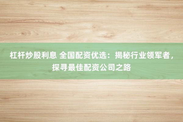 杠桿炒股利息 全國配資優(yōu)選：揭秘行業(yè)領(lǐng)軍者，探尋最佳配資公司之路