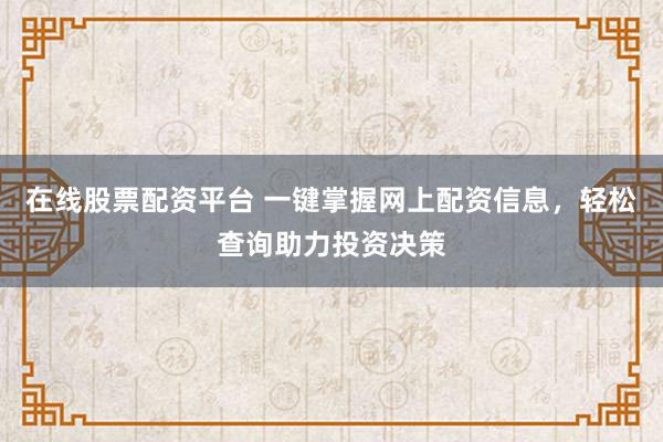 在線股票配資平臺 一鍵掌握網(wǎng)上配資信息，輕松查詢助力投資決策