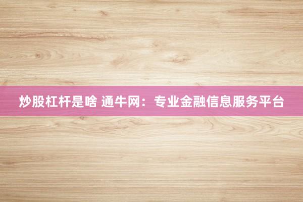 炒股杠桿是啥 通牛網(wǎng)：專業(yè)金融信息服務(wù)平臺(tái)