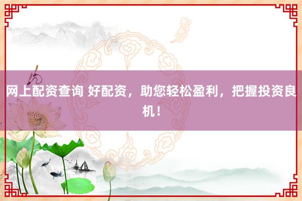 網(wǎng)上配資查詢 好配資，助您輕松盈利，把握投資良機！