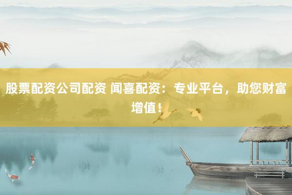 股票配資公司配資 聞喜配資：專業(yè)平臺，助您財富增值！