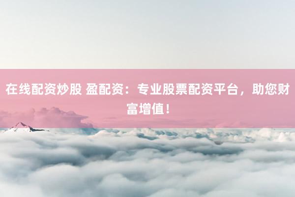 在線配資炒股 盈配資：專業(yè)股票配資平臺，助您財富增值！
