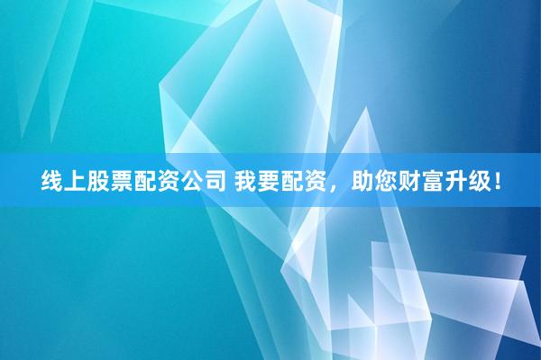 線上股票配資公司 我要配資，助您財富升級！