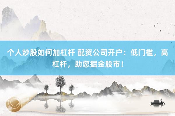 個人炒股如何加杠桿 配資公司開戶：低門檻，高杠桿，助您掘金股市！