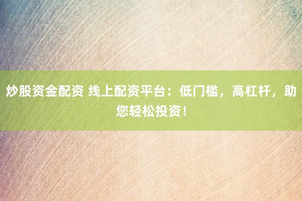 炒股資金配資 線上配資平臺：低門檻，高杠桿，助您輕松投資！