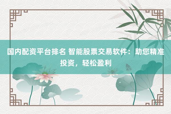 國內(nèi)配資平臺排名 智能股票交易軟件：助您精準(zhǔn)投資，輕松盈利