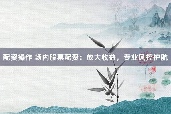 配資操作 場(chǎng)內(nèi)股票配資：放大收益，專業(yè)風(fēng)控護(hù)航