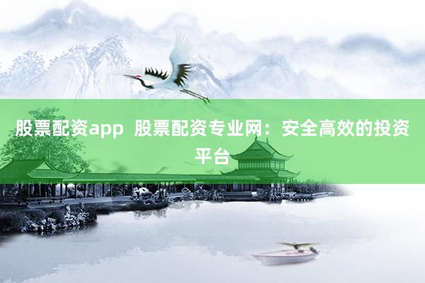 股票配資app  股票配資專業(yè)網(wǎng)：安全高效的投資平臺