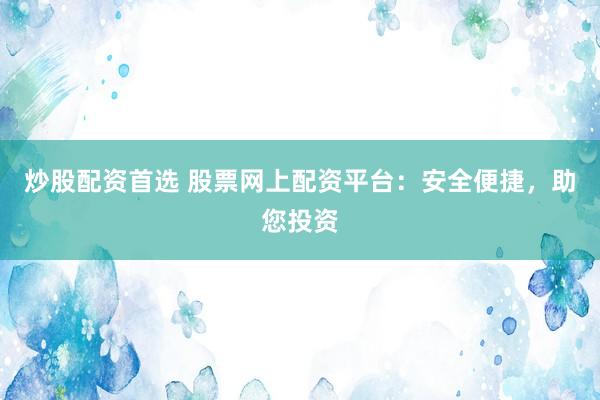 炒股配資首選 股票網(wǎng)上配資平臺：安全便捷，助您投資