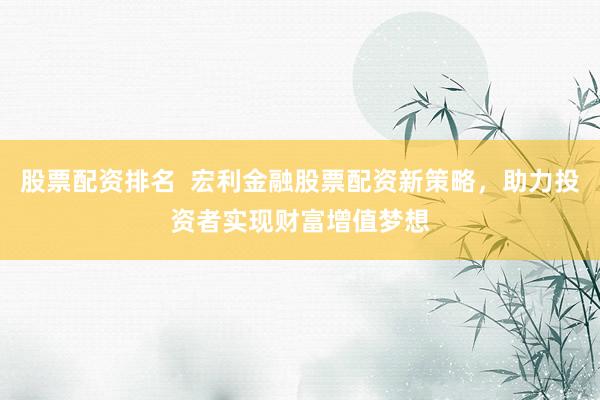 股票配資排名  宏利金融股票配資新策略，助力投資者實(shí)現(xiàn)財(cái)富增值夢想