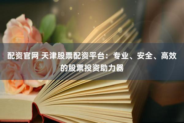 配資官網(wǎng) 天津股票配資平臺：專業(yè)、安全、高效的股票投資助力器