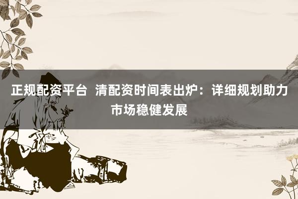 正規(guī)配資平臺(tái)  清配資時(shí)間表出爐：詳細(xì)規(guī)劃助力市場穩(wěn)健發(fā)展