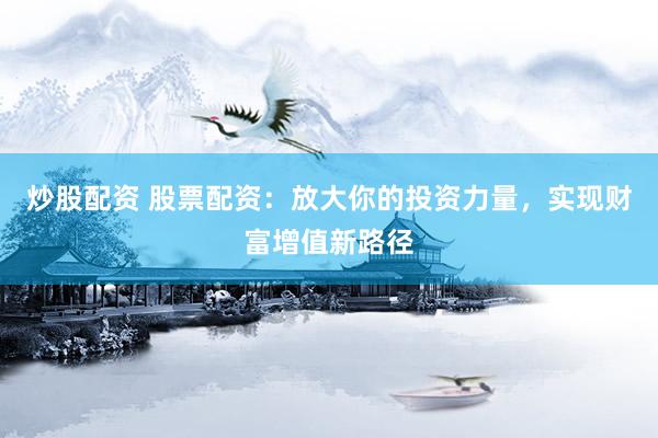 炒股配資 股票配資：放大你的投資力量，實現(xiàn)財富增值新路徑