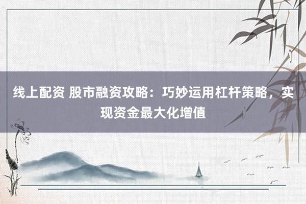 線上配資 股市融資攻略：巧妙運(yùn)用杠桿策略，實(shí)現(xiàn)資金最大化增值