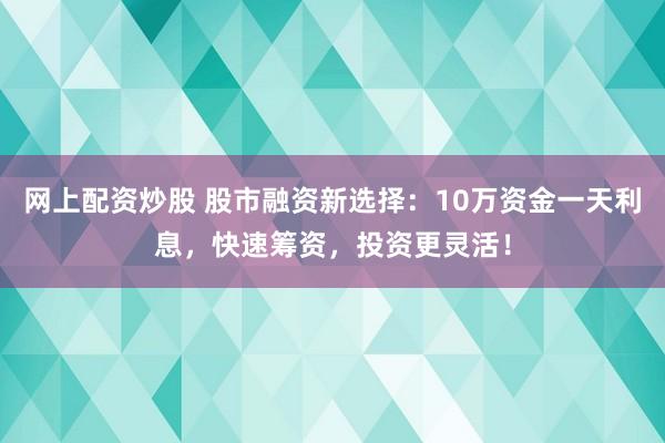 網(wǎng)上配資炒股 股市融資新選擇：10萬資金一天利息，快速籌資，投資更靈活！