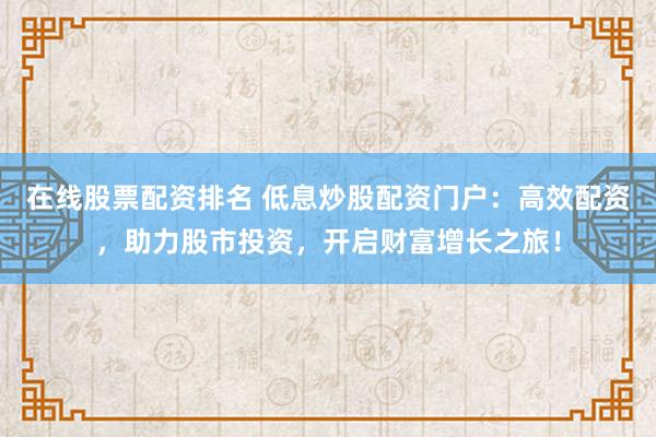 在線股票配資排名 低息炒股配資門戶：高效配資，助力股市投資，開啟財(cái)富增長之旅！
