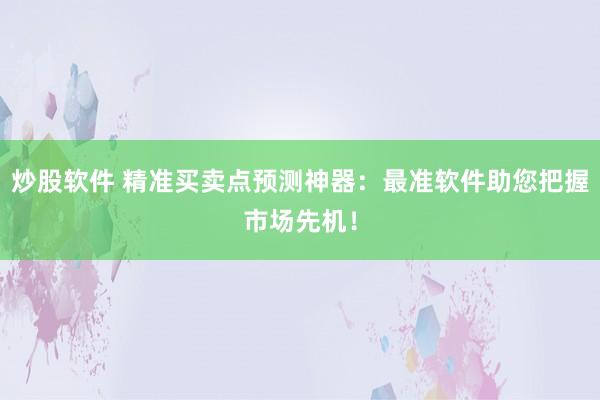 炒股軟件 精準(zhǔn)買賣點(diǎn)預(yù)測神器：最準(zhǔn)軟件助您把握市場先機(jī)！