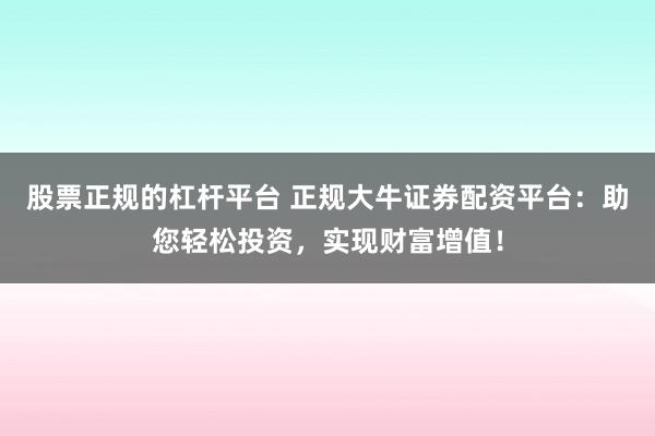 股票正規(guī)的杠桿平臺 正規(guī)大牛證券配資平臺：助您輕松投資，實現(xiàn)財富增值！
