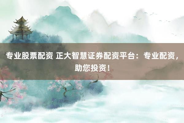 專業(yè)股票配資 正大智慧證券配資平臺(tái)：專業(yè)配資，助您投資！