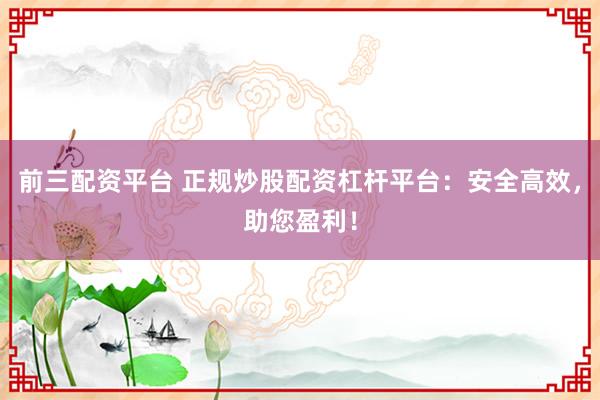 前三配資平臺(tái) 正規(guī)炒股配資杠桿平臺(tái)：安全高效，助您盈利！