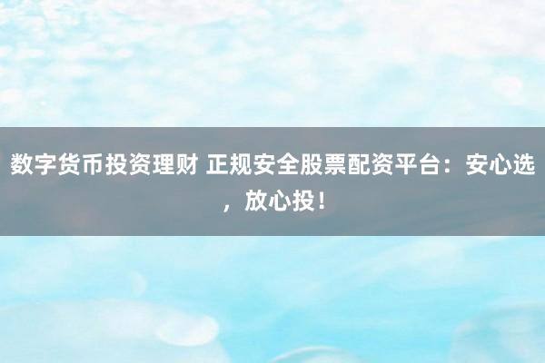 數(shù)字貨幣投資理財(cái) 正規(guī)安全股票配資平臺(tái)：安心選，放心投！