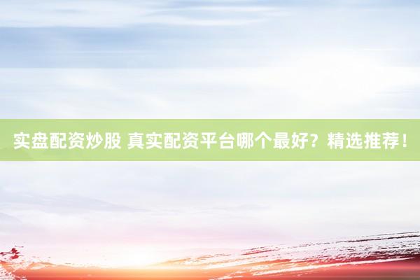 實盤配資炒股 真實配資平臺哪個最好？精選推薦！