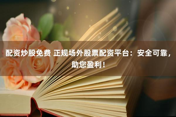 配資炒股免費(fèi) 正規(guī)場(chǎng)外股票配資平臺(tái)：安全可靠，助您盈利！