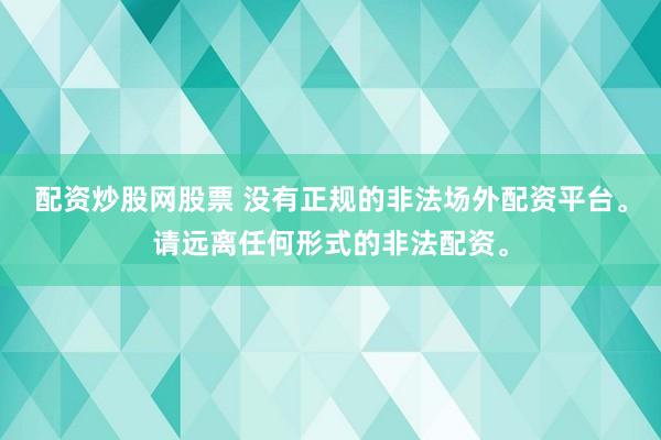 配資炒股網(wǎng)股票 沒有正規(guī)的非法場(chǎng)外配資平臺(tái)。請(qǐng)遠(yuǎn)離任何形式的非法配資。