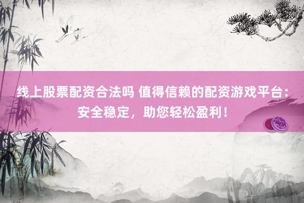 線上股票配資合法嗎 值得信賴的配資游戲平臺：安全穩(wěn)定，助您輕松盈利！