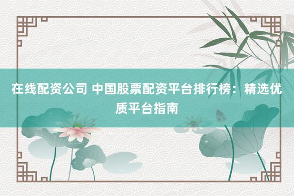 在線配資公司 中國(guó)股票配資平臺(tái)排行榜：精選優(yōu)質(zhì)平臺(tái)指南