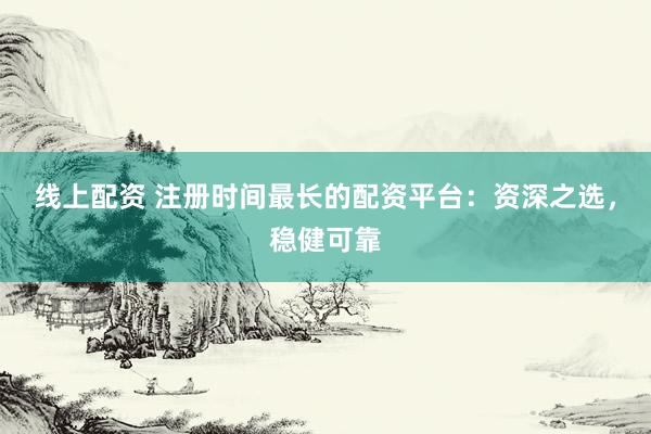 線上配資 注冊(cè)時(shí)間最長(zhǎng)的配資平臺(tái)：資深之選，穩(wěn)健可靠
