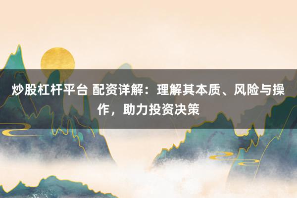 炒股杠桿平臺 配資詳解：理解其本質(zhì)、風(fēng)險與操作，助力投資決策