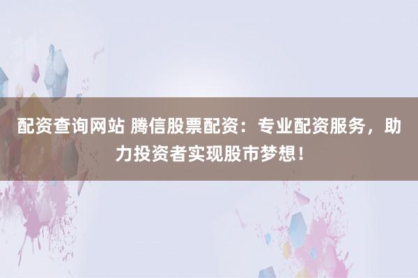 配資查詢網(wǎng)站 騰信股票配資：專業(yè)配資服務(wù)，助力投資者實現(xiàn)股市夢想！