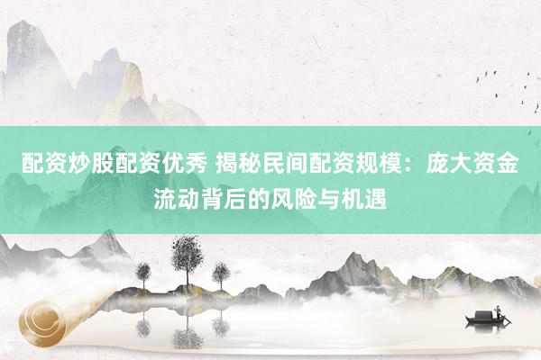 配資炒股配資優(yōu)秀 揭秘民間配資規(guī)模：龐大資金流動背后的風(fēng)險(xiǎn)與機(jī)遇