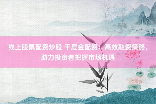 線上股票配資炒股 干層金配資：高效融資策略，助力投資者把握市場(chǎng)機(jī)遇