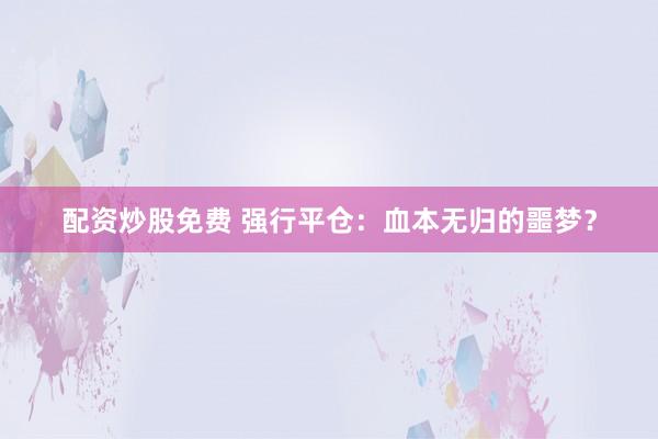 配資炒股免費 強行平倉：血本無歸的噩夢？