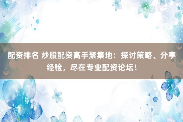 配資排名 炒股配資高手聚集地：探討策略、分享經(jīng)驗，盡在專業(yè)配資論壇！
