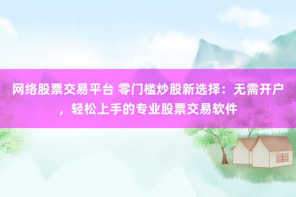 網(wǎng)絡(luò)股票交易平臺 零門檻炒股新選擇：無需開戶，輕松上手的專業(yè)股票交易軟件