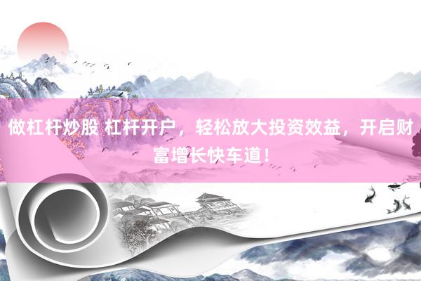 做杠桿炒股 杠桿開戶，輕松放大投資效益，開啟財富增長快車道！