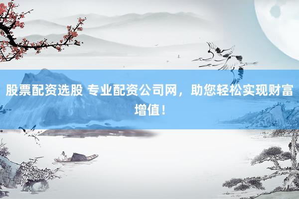 股票配資選股 專業(yè)配資公司網(wǎng)，助您輕松實現(xiàn)財富增值！