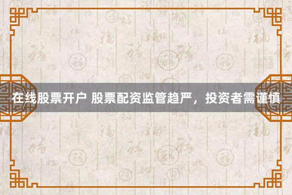 在線股票開戶 股票配資監(jiān)管趨嚴(yán)，投資者需謹(jǐn)慎