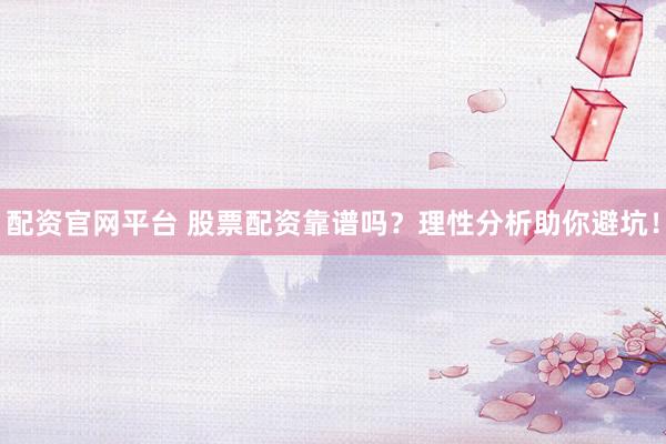 配資官網(wǎng)平臺(tái) 股票配資靠譜嗎？理性分析助你避坑！