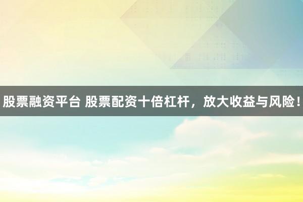 股票融資平臺 股票配資十倍杠桿，放大收益與風(fēng)險！