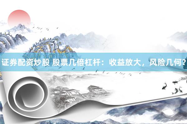 證券配資炒股 股票幾倍杠桿：收益放大，風險幾何？