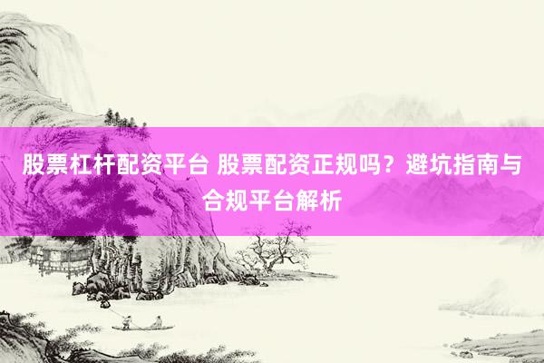 股票杠桿配資平臺 股票配資正規(guī)嗎？避坑指南與合規(guī)平臺解析