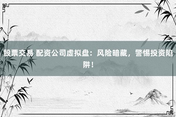股票交易 配資公司虛擬盤：風(fēng)險(xiǎn)暗藏，警惕投資陷阱！