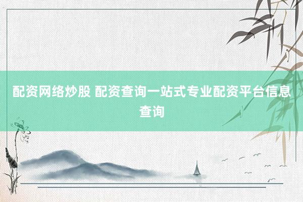 配資網(wǎng)絡(luò)炒股 配資查詢一站式專業(yè)配資平臺信息查詢