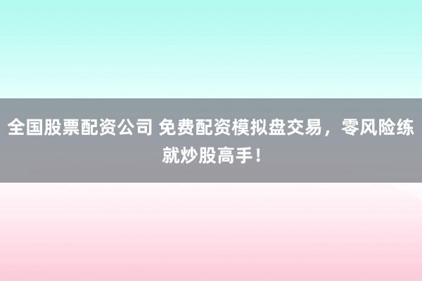 全國股票配資公司 免費配資模擬盤交易，零風(fēng)險練就炒股高手！