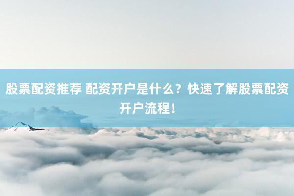 股票配資推薦 配資開戶是什么？快速了解股票配資開戶流程！