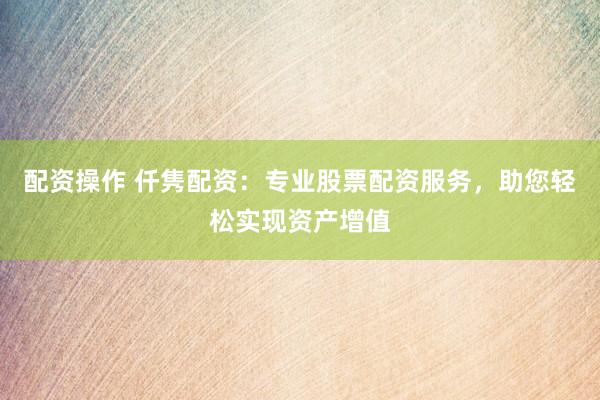 配資操作 仟雋配資：專業(yè)股票配資服務(wù)，助您輕松實現(xiàn)資產(chǎn)增值